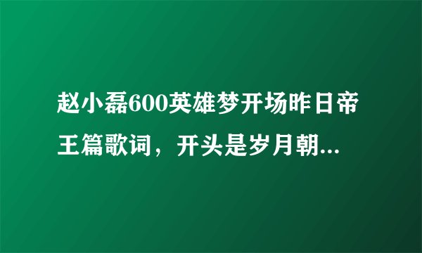 赵小磊600英雄梦开场昨日帝王篇歌词，开头是岁月朝朝，英雄多寂寥，一入江湖……后面全部