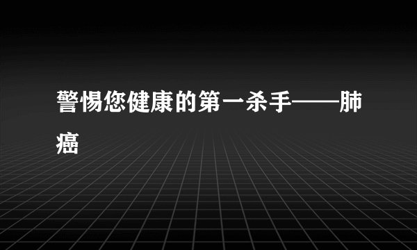 警惕您健康的第一杀手——肺癌