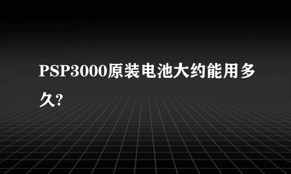 PSP3000原装电池大约能用多久?