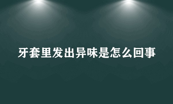 牙套里发出异味是怎么回事