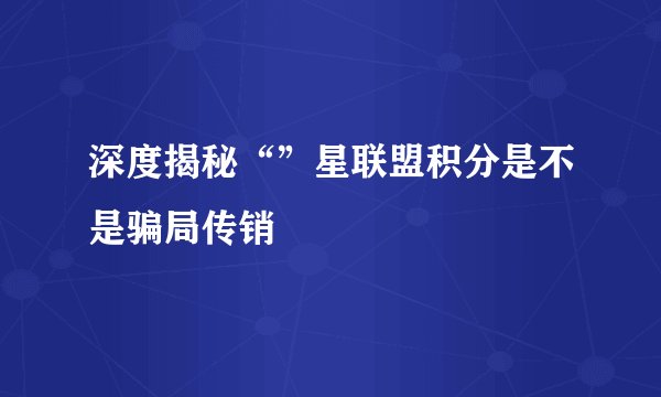 深度揭秘“”星联盟积分是不是骗局传销