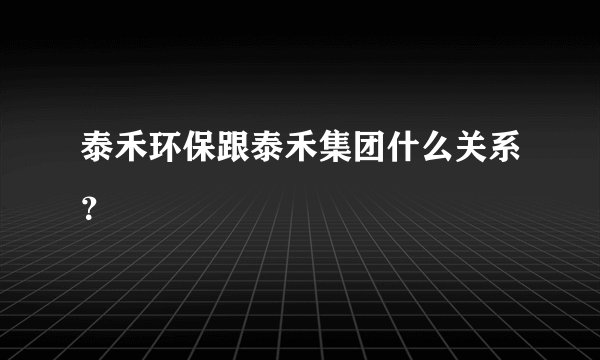 泰禾环保跟泰禾集团什么关系？