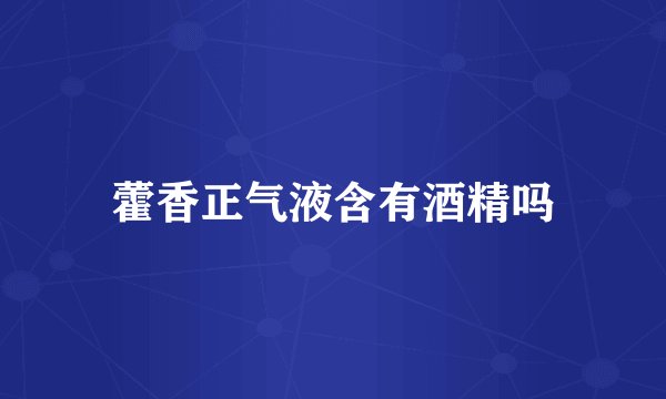 藿香正气液含有酒精吗