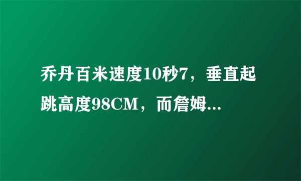 乔丹百米速度10秒7，垂直起跳高度98CM，而詹姆斯是这数据
