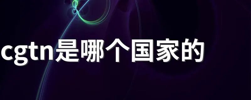 cgtn是哪个国家的 cgtn是哪个国家的代表什么意思