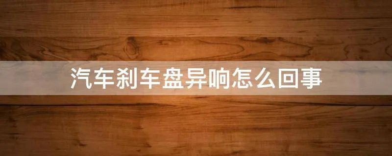 汽车刹车盘异响怎么回事