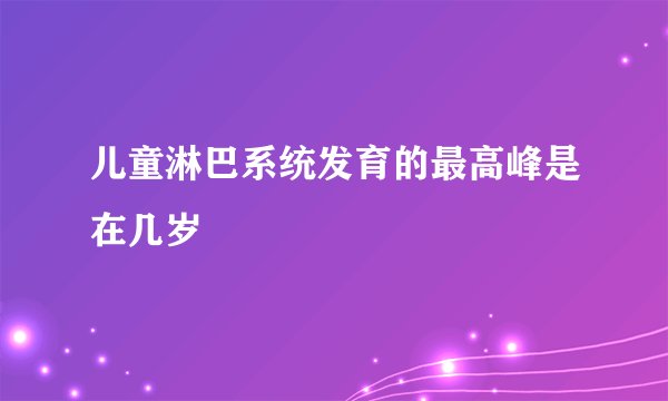儿童淋巴系统发育的最高峰是在几岁