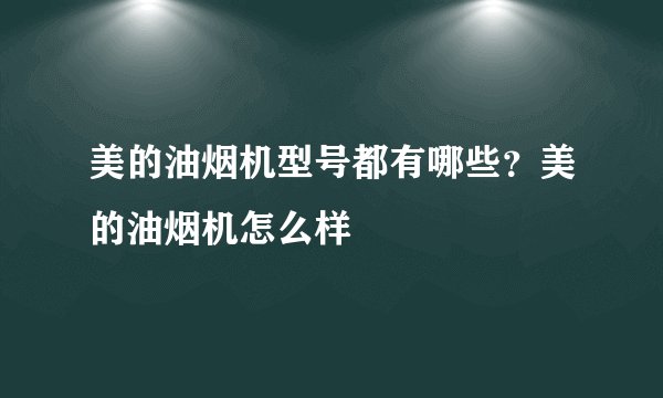 美的油烟机型号都有哪些？美的油烟机怎么样