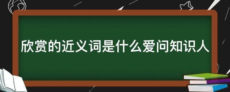 欣赏的近义词是什么爱问知识人