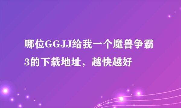 哪位GGJJ给我一个魔兽争霸3的下载地址，越快越好