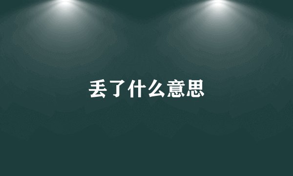丢了什么意思