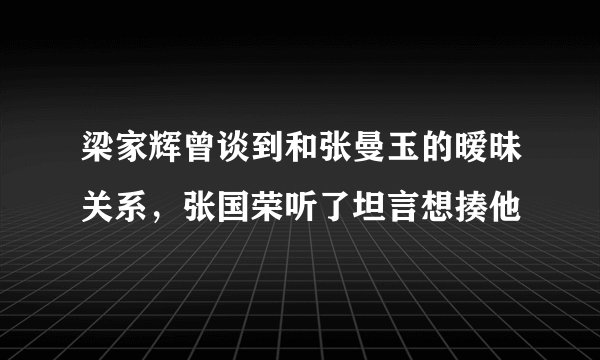 梁家辉曾谈到和张曼玉的暧昧关系,张国荣听了坦言想揍他