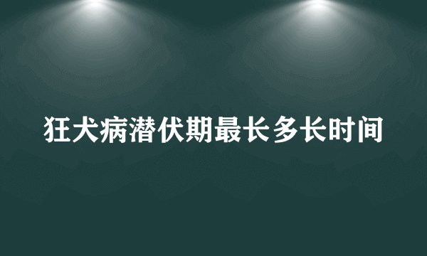 狂犬病潜伏期最长多长时间