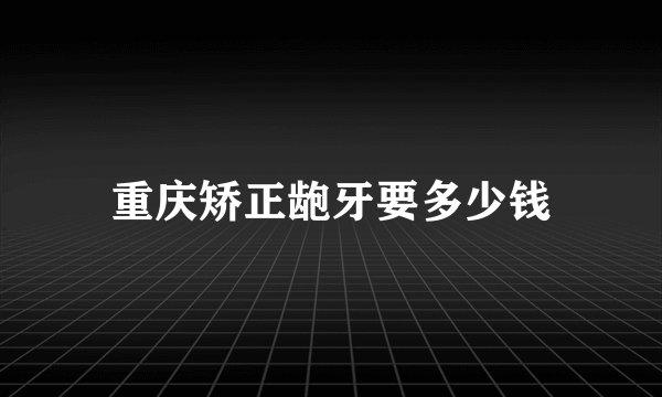 重庆矫正龅牙要多少钱