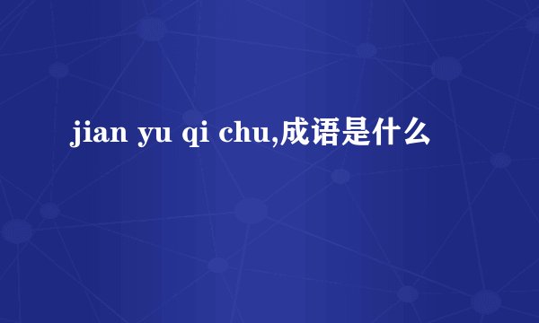 jian yu qi chu,成语是什么