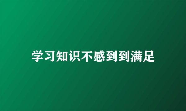学习知识不感到到满足