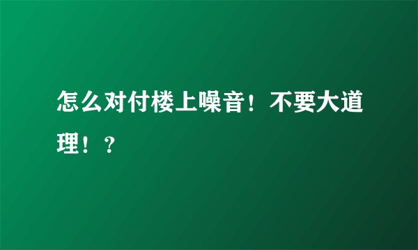 怎么对付楼上噪音！不要大道理！？