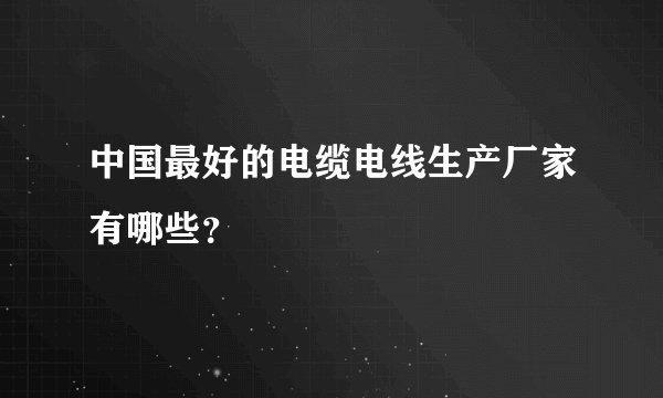 中国最好的电缆电线生产厂家有哪些？