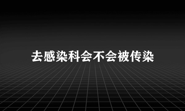去感染科会不会被传染