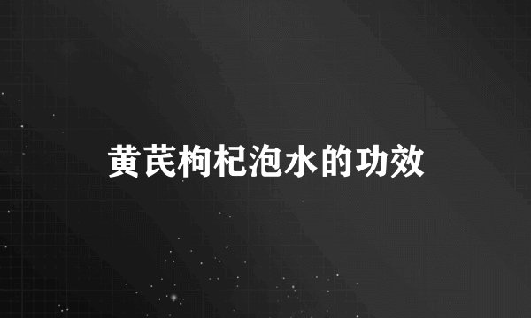 黄芪枸杞泡水的功效