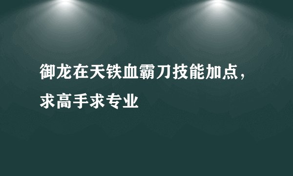 御龙在天铁血霸刀技能加点，求高手求专业