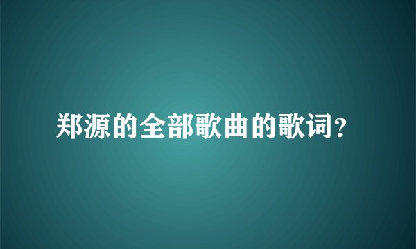 郑源的全部歌曲的歌词？