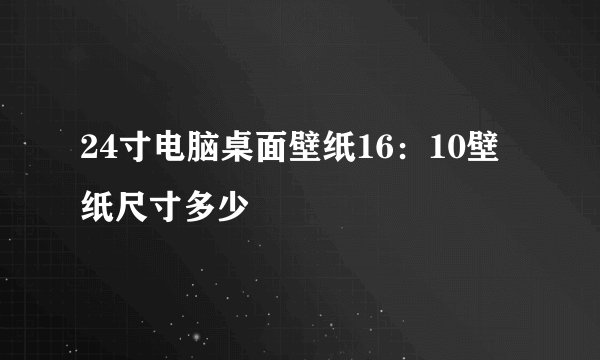 24寸电脑桌面壁纸16：10壁纸尺寸多少