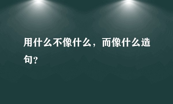 用什么不像什么,而像什么造句?