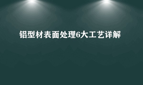 铝型材表面处理6大工艺详解