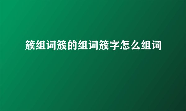 簇组词簇的组词簇字怎么组词