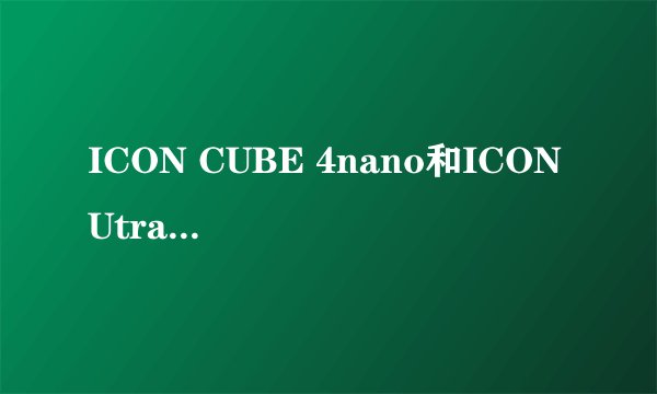 ICON CUBE 4nano和ICON Utrack Pro 我真不知道该怎么选了! 据说CUBE 4nano是新出的而Utrack Pro两年前出的
