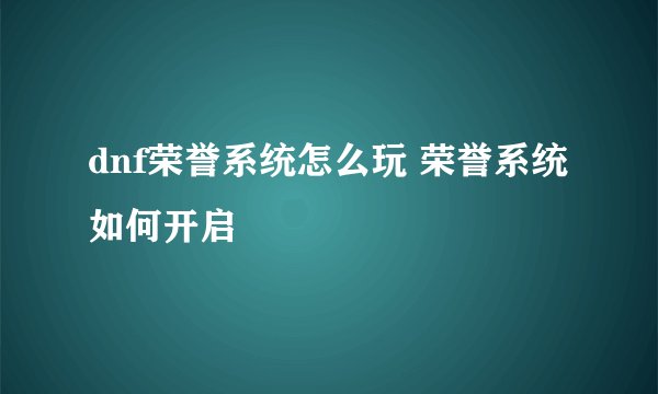 dnf荣誉系统怎么玩 荣誉系统如何开启