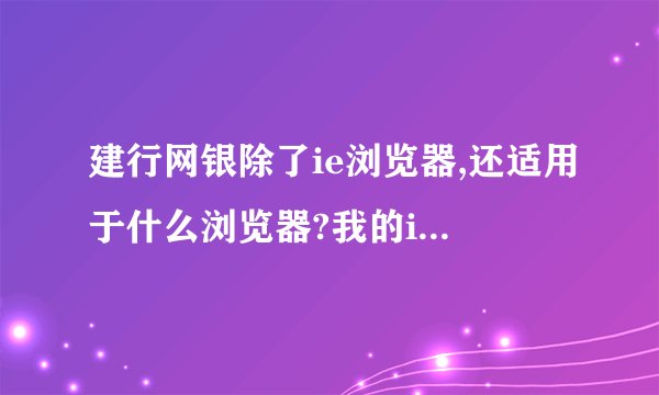 建行网银除了ie浏览器,还适用于什么浏览器?我的ie太难用了