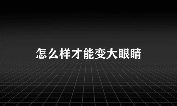 怎么样才能变大眼睛