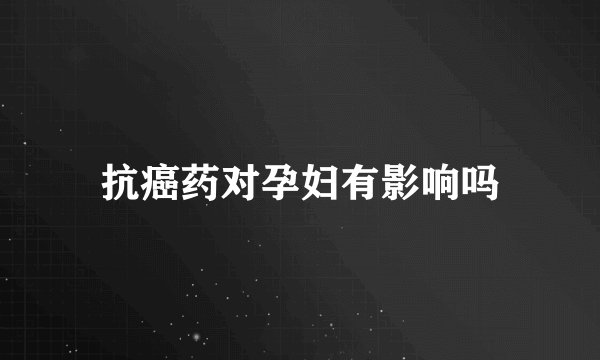 抗癌药对孕妇有影响吗