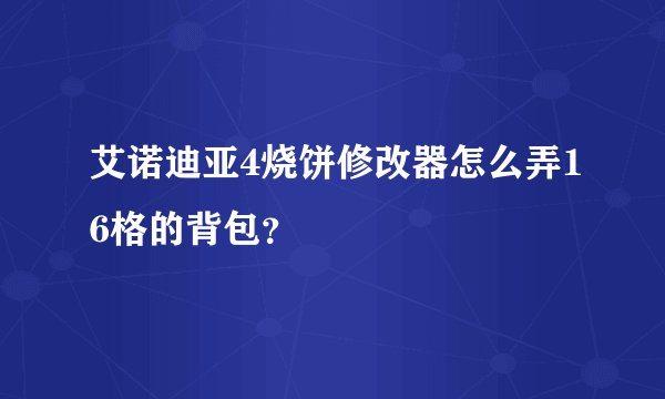 艾诺迪亚4烧饼修改器怎么弄16格的背包?