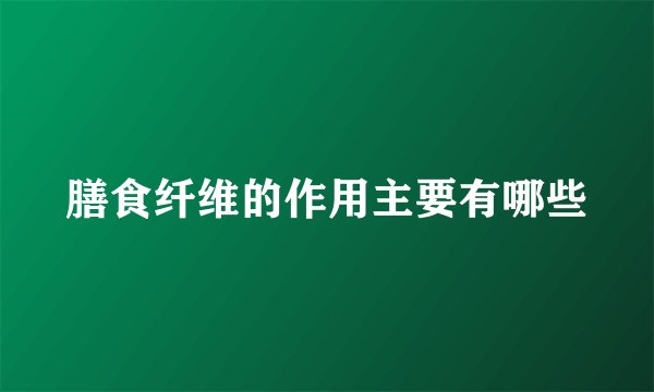 膳食纤维的作用主要有哪些