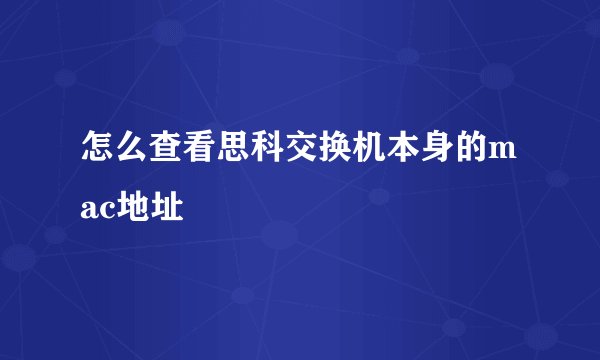 怎么查看思科交换机本身的mac地址