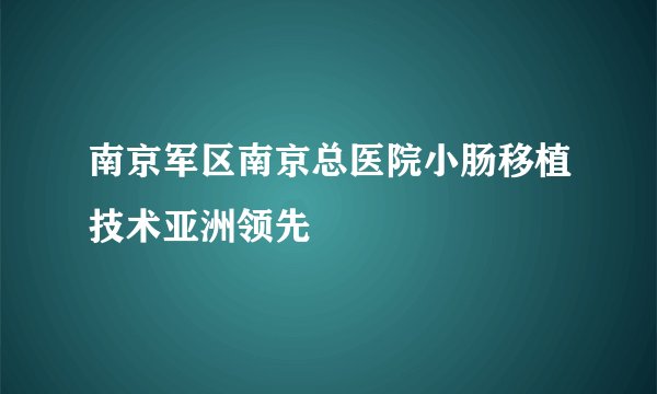 南京军区南京总医院小肠移植技术亚洲领先
