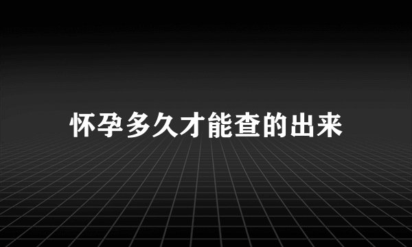 怀孕多久才能查的出来