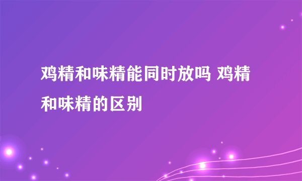 鸡精和味精能同时放吗 鸡精和味精的区别