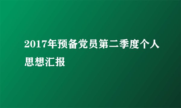 2017年预备党员第二季度个人思想汇报