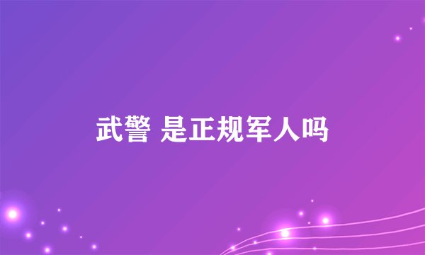 武警 是正规军人吗