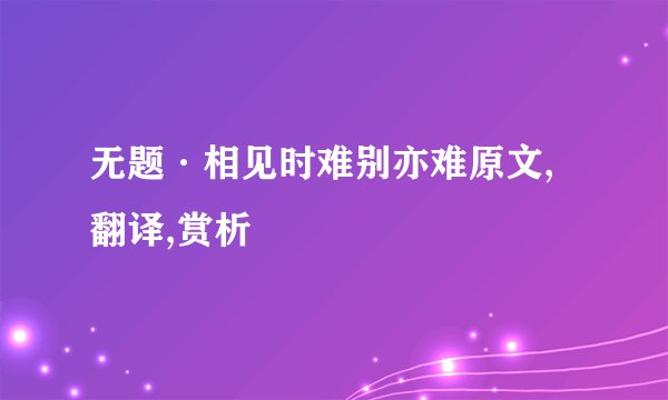 无题·相见时难别亦难原文,翻译,赏析