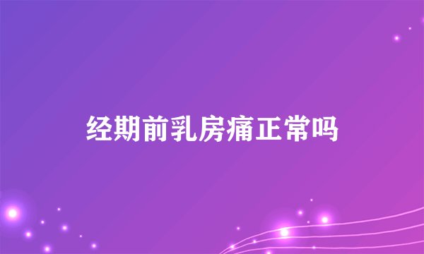 经期前乳房痛正常吗
