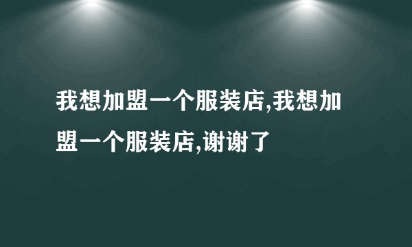 我想加盟一个服装店,我想加盟一个服装店,谢谢了