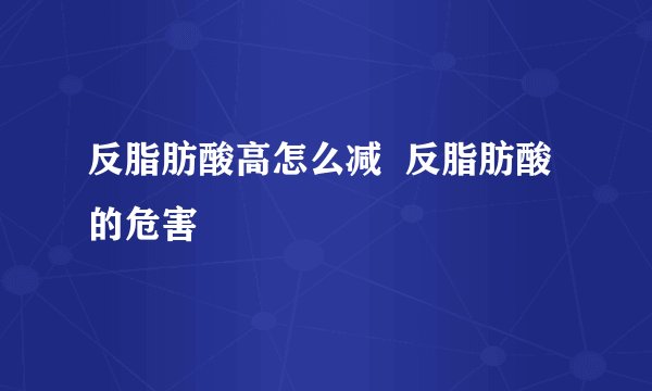 反脂肪酸高怎么减 反脂肪酸的危害