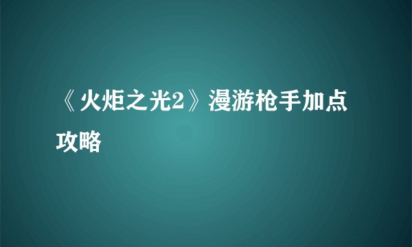 《火炬之光2》漫游枪手加点攻略