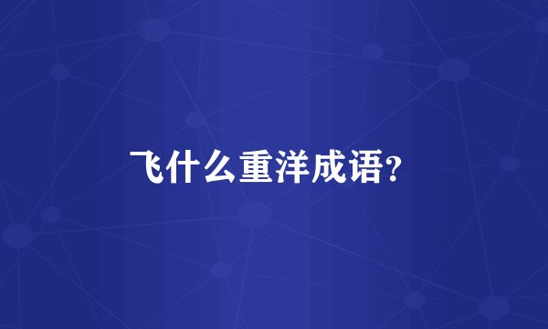 飞什么重洋成语？