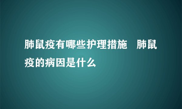 肺鼠疫有哪些护理措施 肺鼠疫的病因是什么